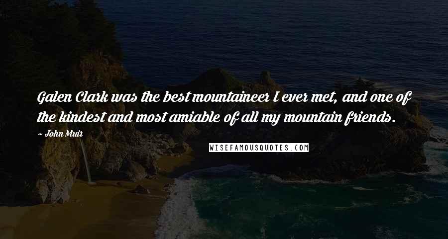 John Muir Quotes: Galen Clark was the best mountaineer I ever met, and one of the kindest and most amiable of all my mountain friends.