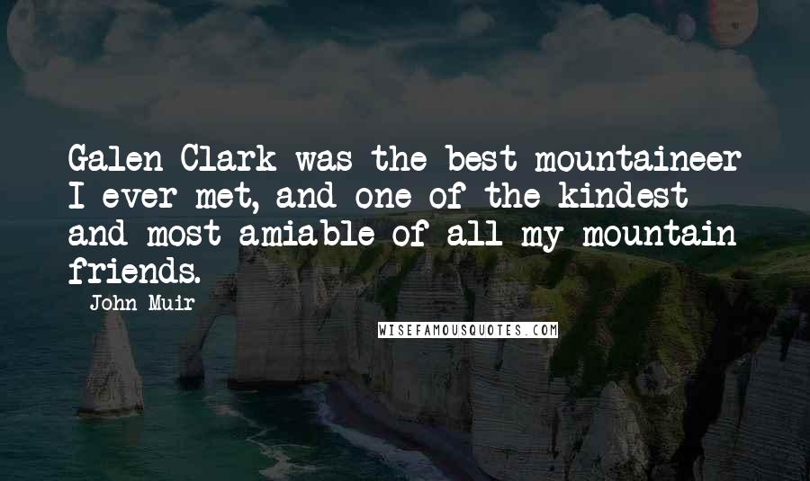 John Muir Quotes: Galen Clark was the best mountaineer I ever met, and one of the kindest and most amiable of all my mountain friends.