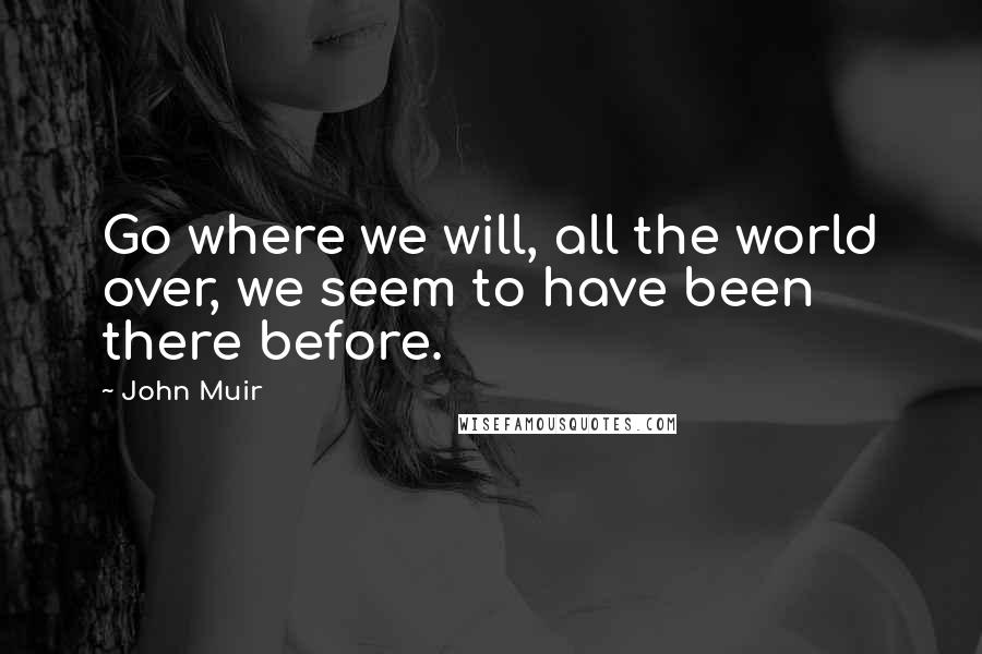 John Muir Quotes: Go where we will, all the world over, we seem to have been there before.