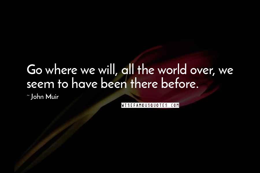 John Muir Quotes: Go where we will, all the world over, we seem to have been there before.