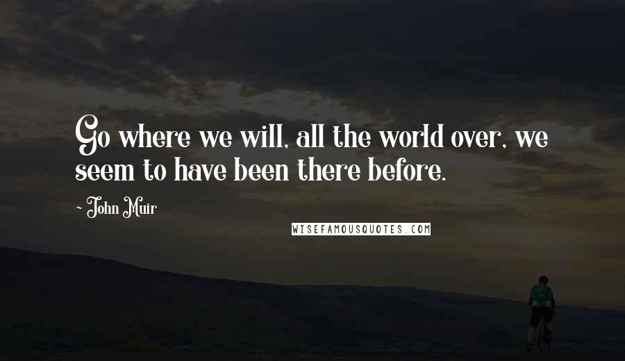 John Muir Quotes: Go where we will, all the world over, we seem to have been there before.