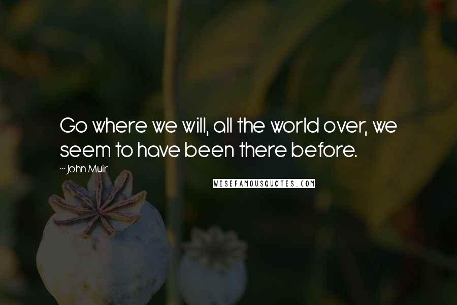 John Muir Quotes: Go where we will, all the world over, we seem to have been there before.