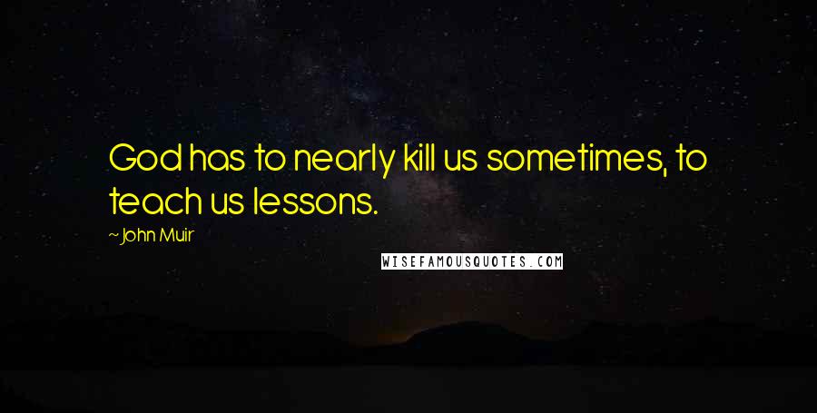John Muir Quotes: God has to nearly kill us sometimes, to teach us lessons.