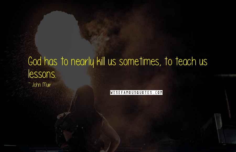 John Muir Quotes: God has to nearly kill us sometimes, to teach us lessons.