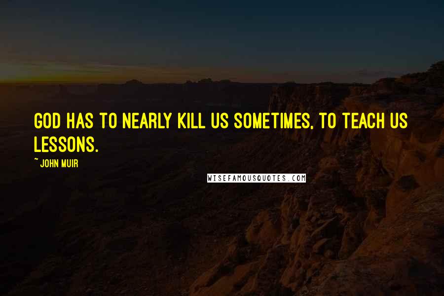 John Muir Quotes: God has to nearly kill us sometimes, to teach us lessons.