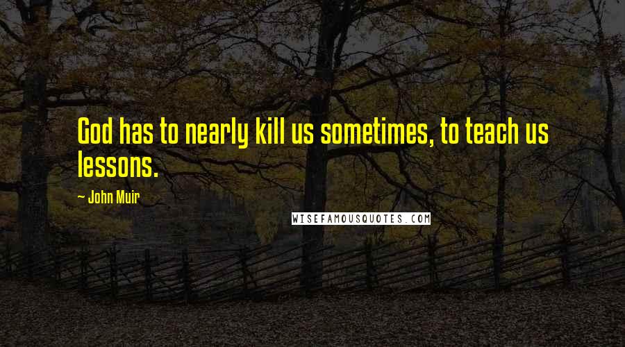 John Muir Quotes: God has to nearly kill us sometimes, to teach us lessons.