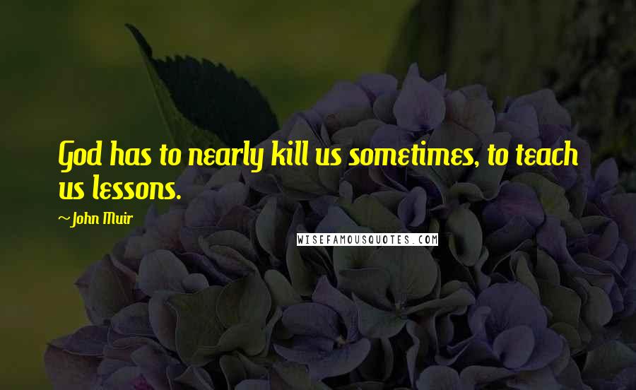 John Muir Quotes: God has to nearly kill us sometimes, to teach us lessons.