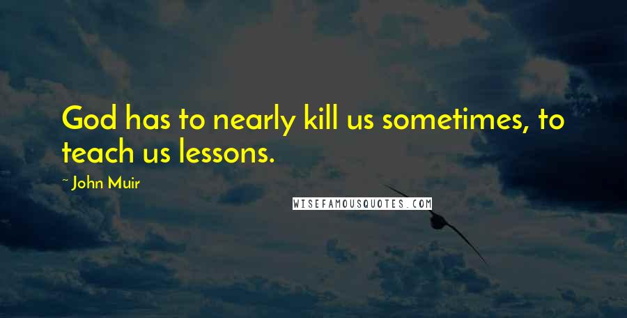 John Muir Quotes: God has to nearly kill us sometimes, to teach us lessons.