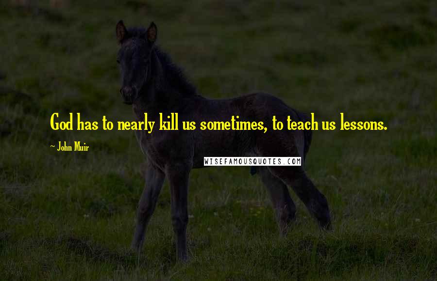 John Muir Quotes: God has to nearly kill us sometimes, to teach us lessons.