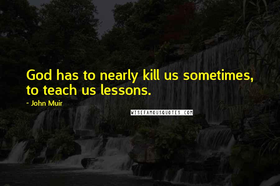 John Muir Quotes: God has to nearly kill us sometimes, to teach us lessons.