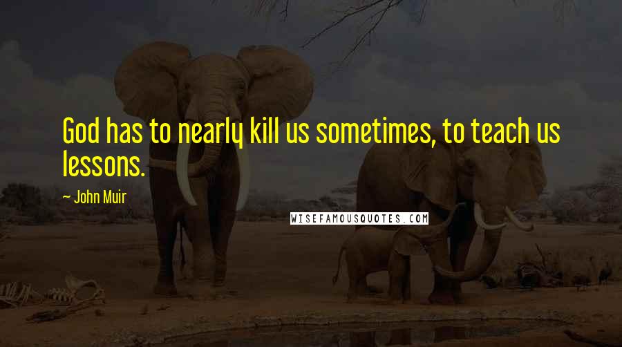 John Muir Quotes: God has to nearly kill us sometimes, to teach us lessons.