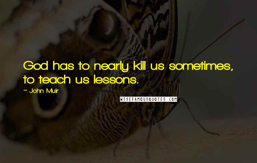 John Muir Quotes: God has to nearly kill us sometimes, to teach us lessons.