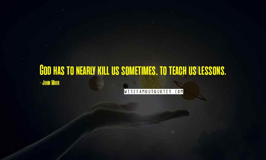 John Muir Quotes: God has to nearly kill us sometimes, to teach us lessons.