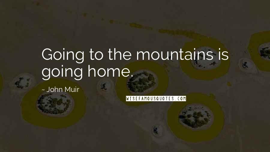 John Muir Quotes: Going to the mountains is going home.