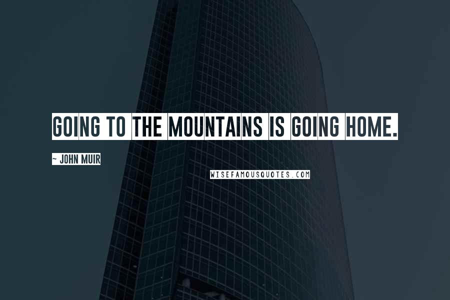 John Muir Quotes: Going to the mountains is going home.