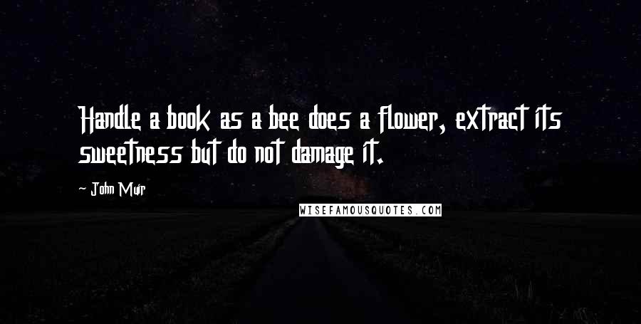 John Muir Quotes: Handle a book as a bee does a flower, extract its sweetness but do not damage it.
