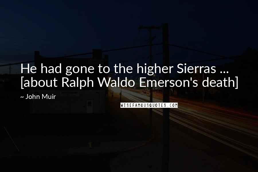 John Muir Quotes: He had gone to the higher Sierras ... [about Ralph Waldo Emerson's death]