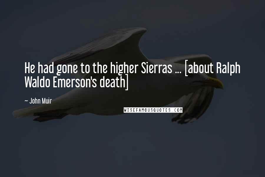 John Muir Quotes: He had gone to the higher Sierras ... [about Ralph Waldo Emerson's death]