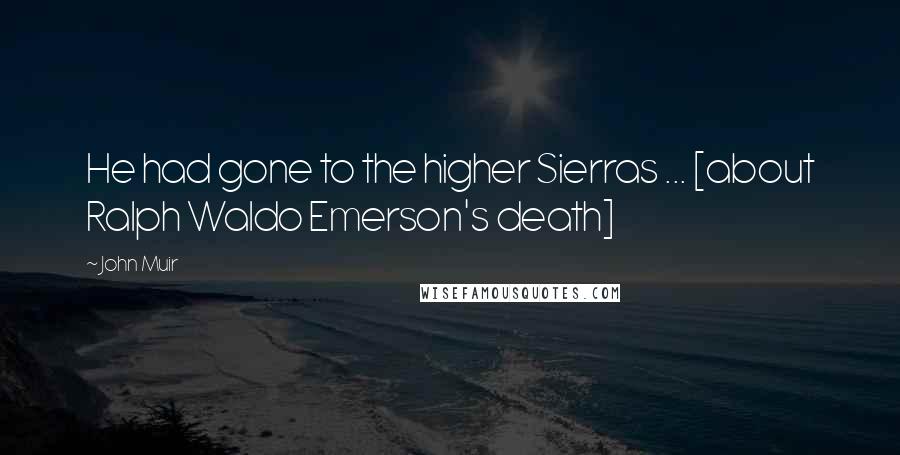 John Muir Quotes: He had gone to the higher Sierras ... [about Ralph Waldo Emerson's death]