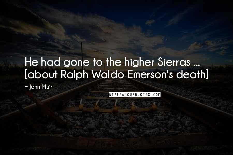 John Muir Quotes: He had gone to the higher Sierras ... [about Ralph Waldo Emerson's death]