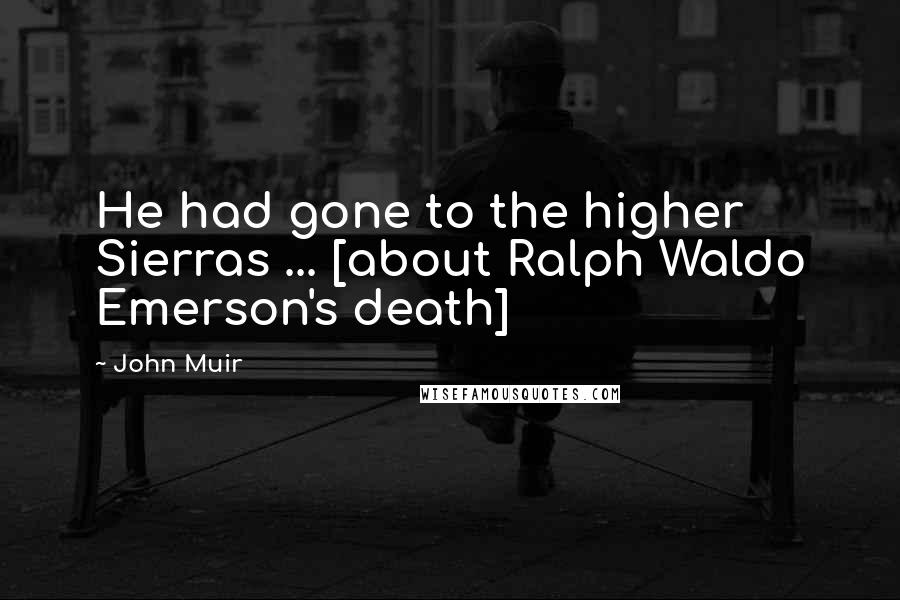 John Muir Quotes: He had gone to the higher Sierras ... [about Ralph Waldo Emerson's death]