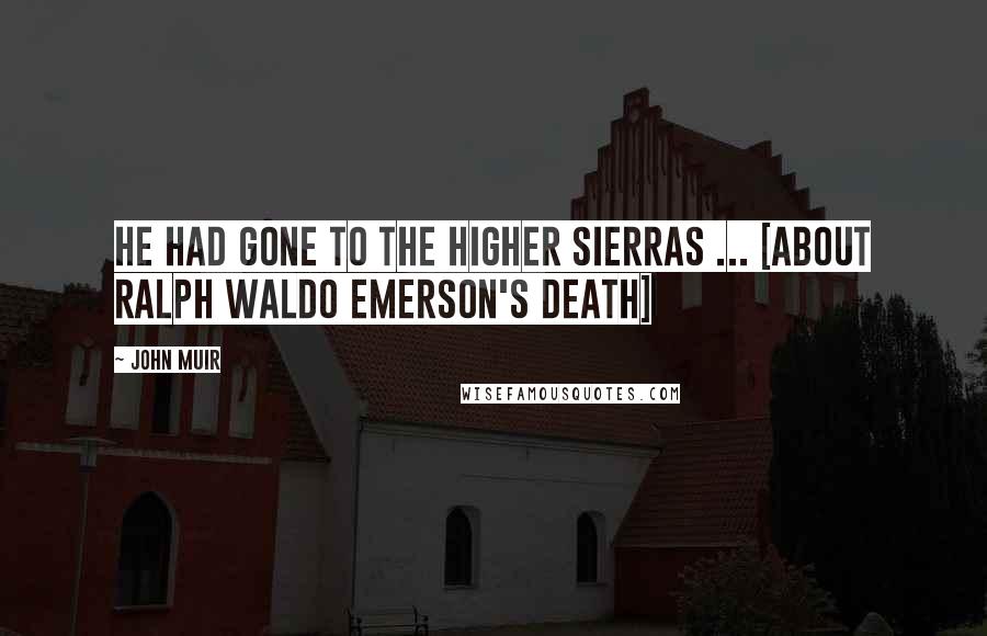 John Muir Quotes: He had gone to the higher Sierras ... [about Ralph Waldo Emerson's death]