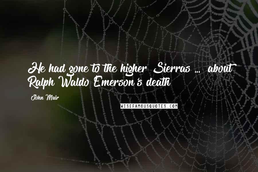 John Muir Quotes: He had gone to the higher Sierras ... [about Ralph Waldo Emerson's death]