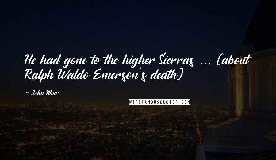 John Muir Quotes: He had gone to the higher Sierras ... [about Ralph Waldo Emerson's death]