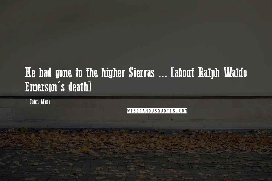 John Muir Quotes: He had gone to the higher Sierras ... [about Ralph Waldo Emerson's death]