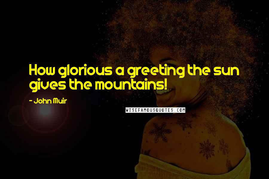 John Muir Quotes: How glorious a greeting the sun gives the mountains!