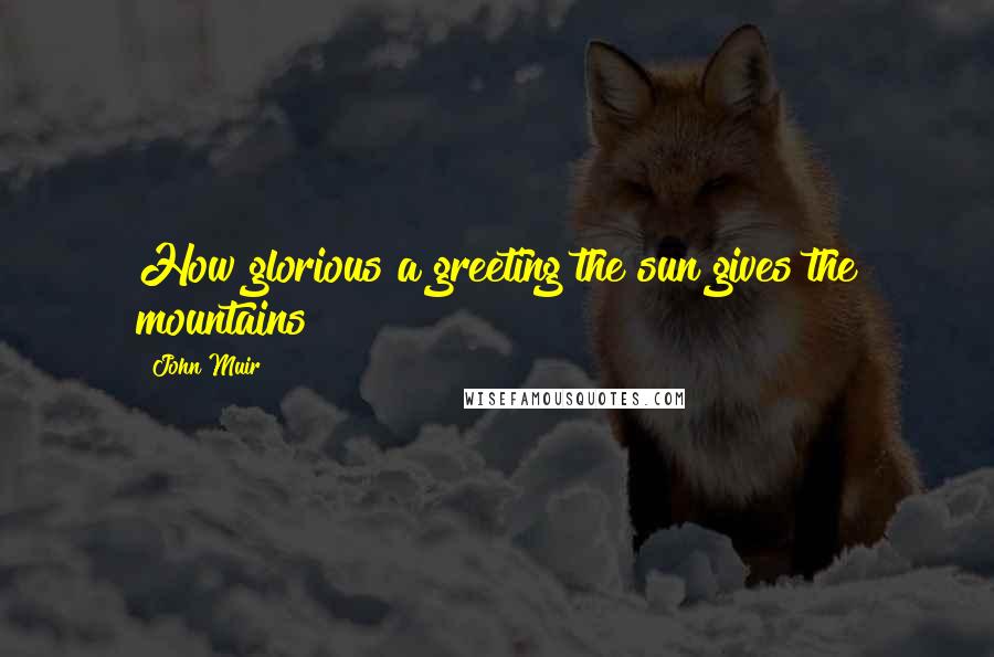 John Muir Quotes: How glorious a greeting the sun gives the mountains!