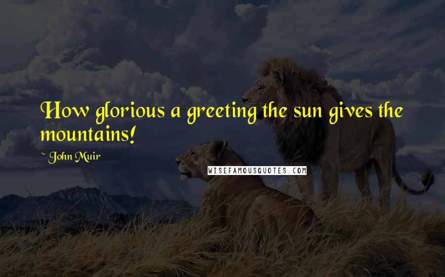 John Muir Quotes: How glorious a greeting the sun gives the mountains!