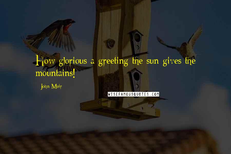 John Muir Quotes: How glorious a greeting the sun gives the mountains!