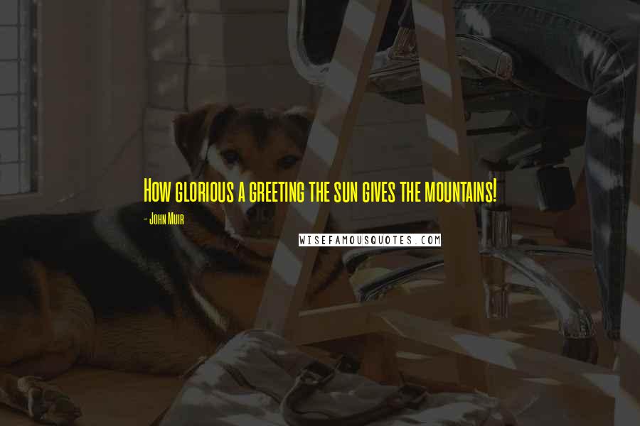 John Muir Quotes: How glorious a greeting the sun gives the mountains!