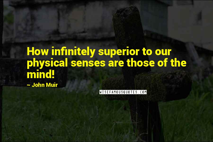 John Muir Quotes: How infinitely superior to our physical senses are those of the mind!