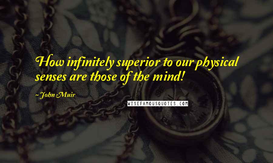 John Muir Quotes: How infinitely superior to our physical senses are those of the mind!
