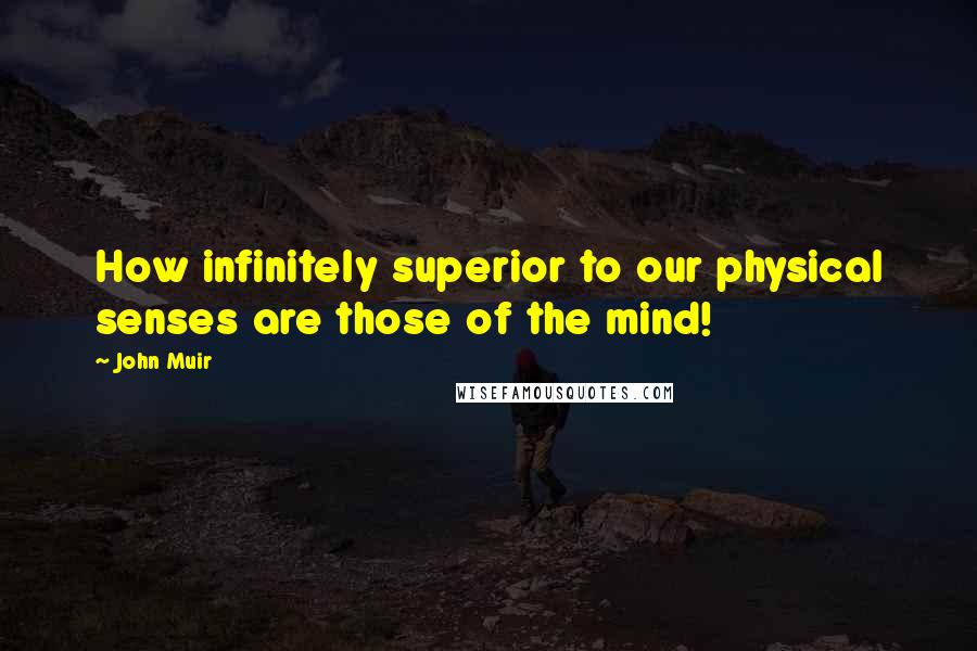 John Muir Quotes: How infinitely superior to our physical senses are those of the mind!