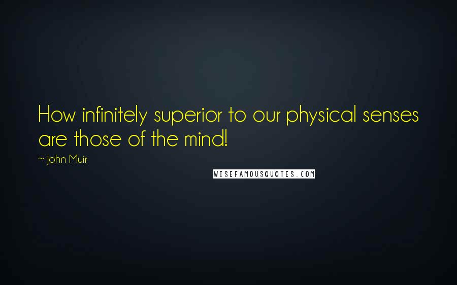 John Muir Quotes: How infinitely superior to our physical senses are those of the mind!
