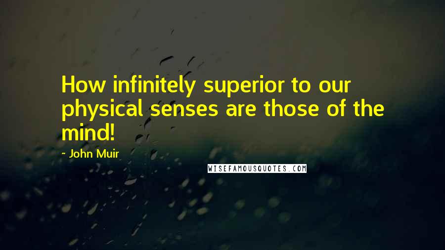 John Muir Quotes: How infinitely superior to our physical senses are those of the mind!