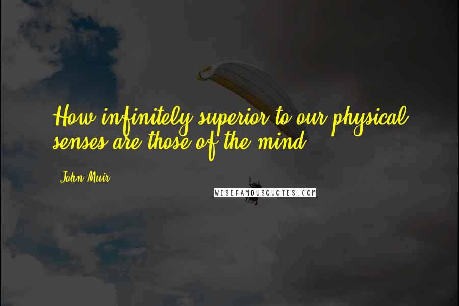 John Muir Quotes: How infinitely superior to our physical senses are those of the mind!