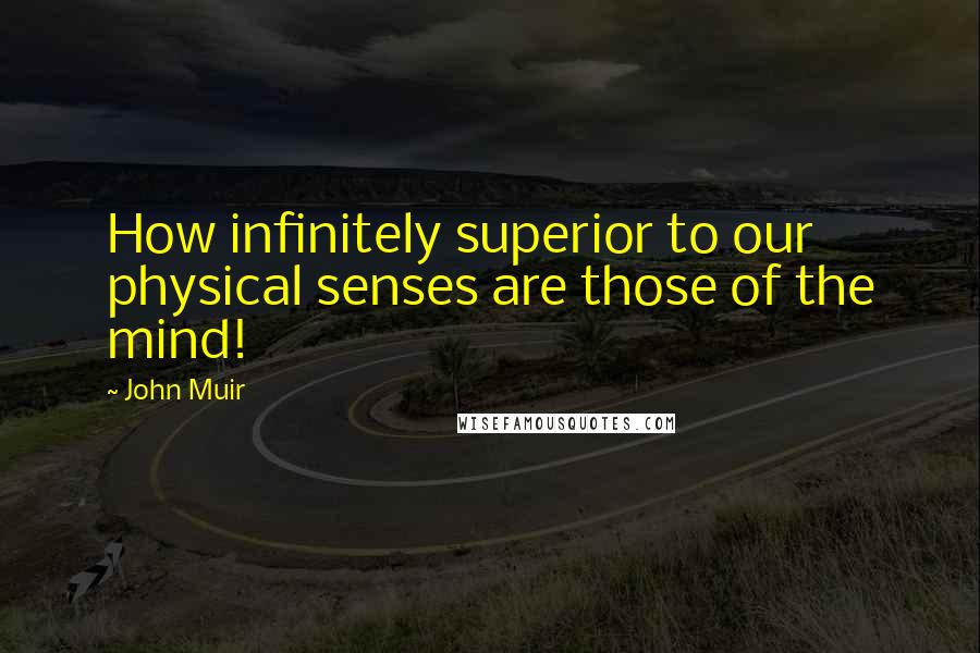 John Muir Quotes: How infinitely superior to our physical senses are those of the mind!