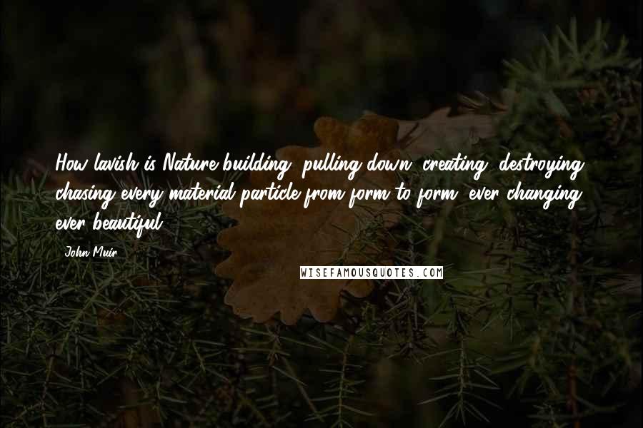 John Muir Quotes: How lavish is Nature building, pulling down, creating, destroying, chasing every material particle from form to form, ever changing, ever beautiful.