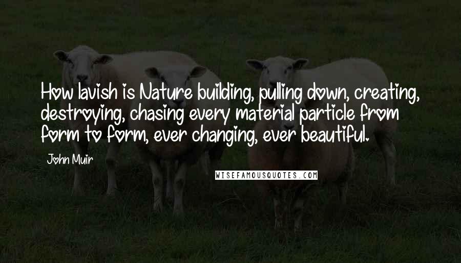 John Muir Quotes: How lavish is Nature building, pulling down, creating, destroying, chasing every material particle from form to form, ever changing, ever beautiful.