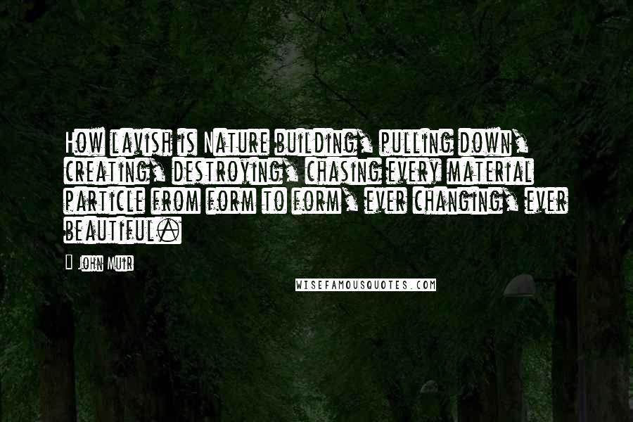 John Muir Quotes: How lavish is Nature building, pulling down, creating, destroying, chasing every material particle from form to form, ever changing, ever beautiful.