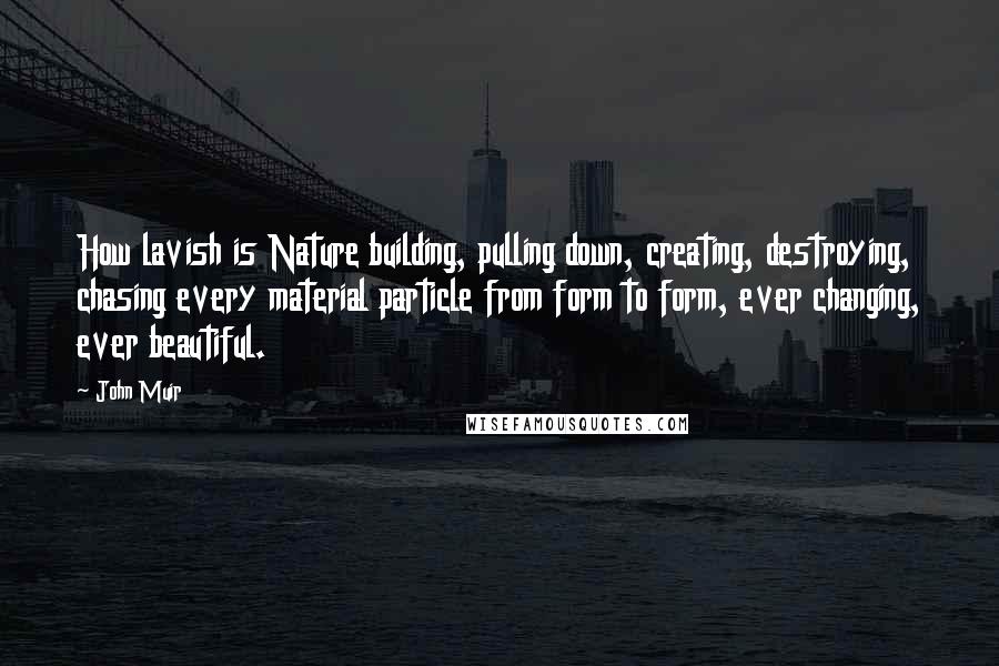 John Muir Quotes: How lavish is Nature building, pulling down, creating, destroying, chasing every material particle from form to form, ever changing, ever beautiful.