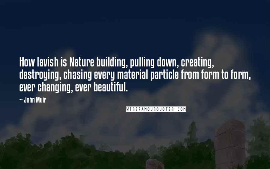 John Muir Quotes: How lavish is Nature building, pulling down, creating, destroying, chasing every material particle from form to form, ever changing, ever beautiful.