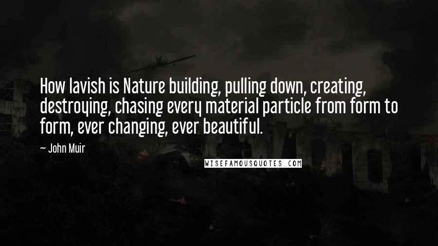 John Muir Quotes: How lavish is Nature building, pulling down, creating, destroying, chasing every material particle from form to form, ever changing, ever beautiful.