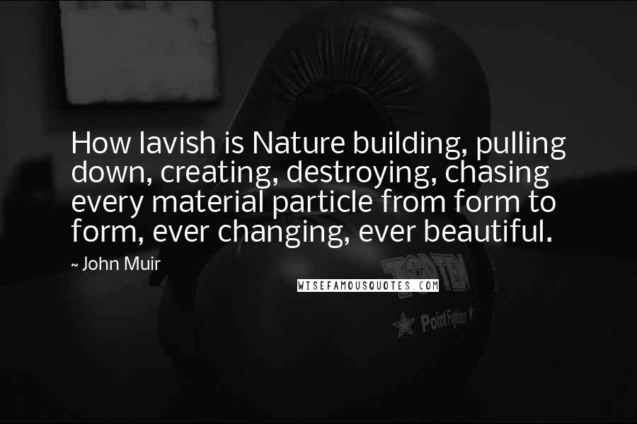 John Muir Quotes: How lavish is Nature building, pulling down, creating, destroying, chasing every material particle from form to form, ever changing, ever beautiful.