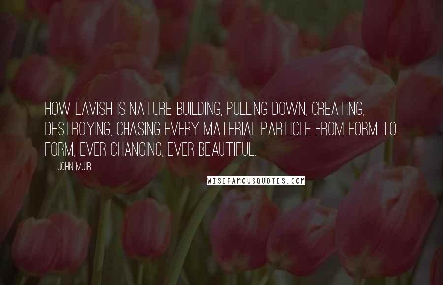 John Muir Quotes: How lavish is Nature building, pulling down, creating, destroying, chasing every material particle from form to form, ever changing, ever beautiful.