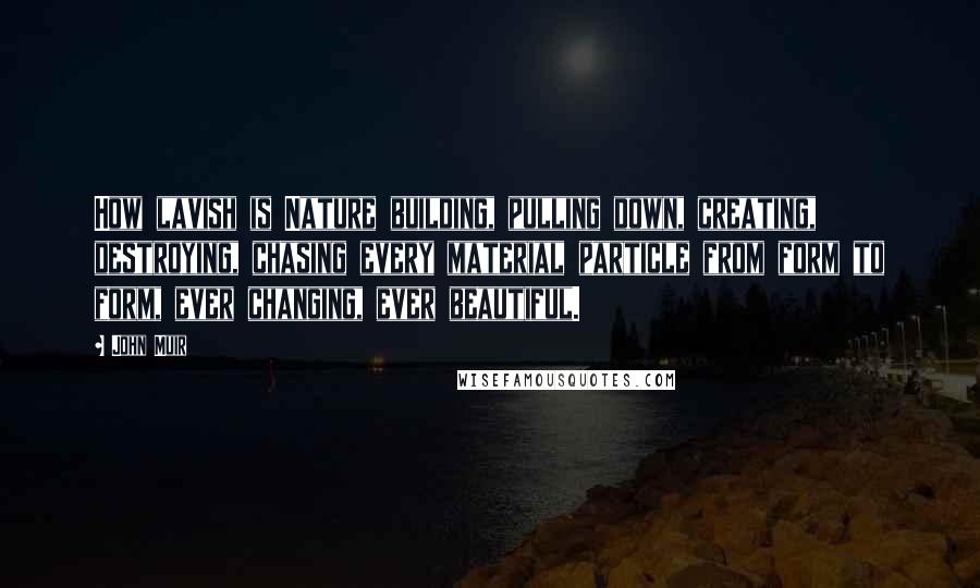 John Muir Quotes: How lavish is Nature building, pulling down, creating, destroying, chasing every material particle from form to form, ever changing, ever beautiful.